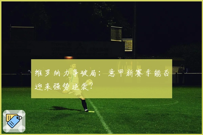 维罗纳力争破局：意甲新赛季能否迎来强势逆袭？