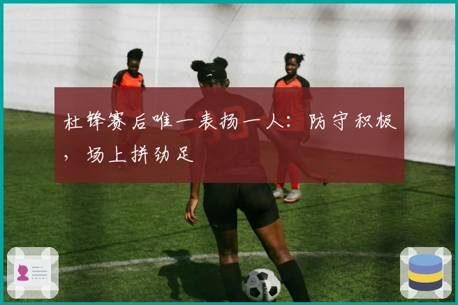 杜锋赛后唯一表扬一人：防守积极，场上拼劲足