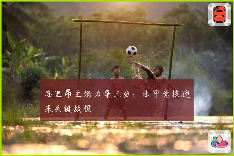 洛里昂主场力争三分，法甲竞技迎来关键战役