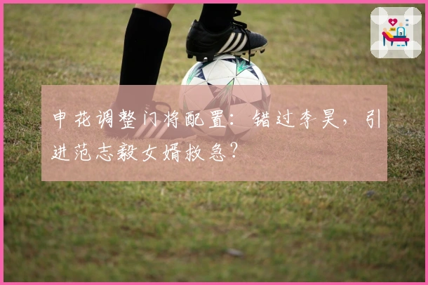 申花调整门将配置:错过李昊,引进范志毅女婿救急?