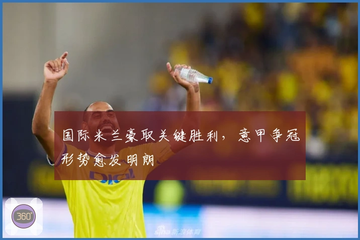 国际米兰豪取关键胜利,意甲争冠形势愈发明朗