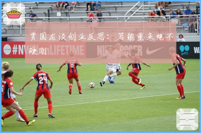 贾国龙谈创业反思：若能重来绝不硬刚