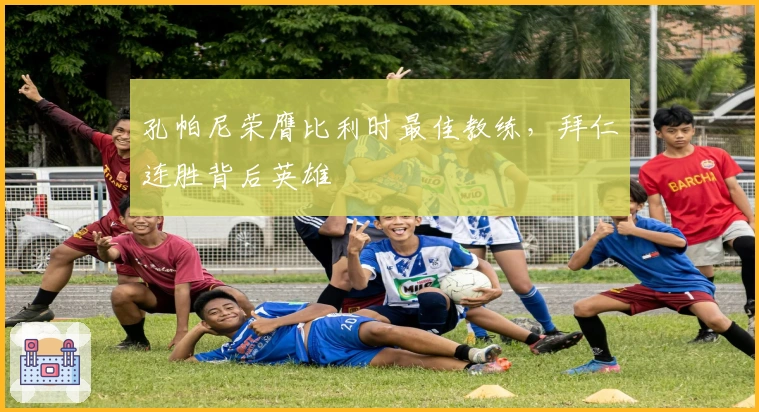 孔帕尼荣膺比利时最佳教练，拜仁连胜背后英雄