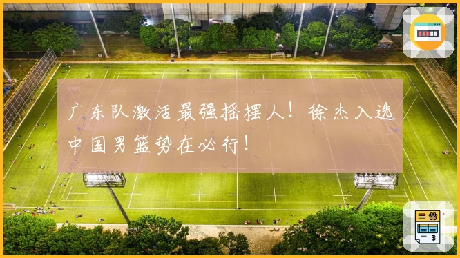 广东队激活最强摇摆人！徐杰入选中国男篮势在必行！