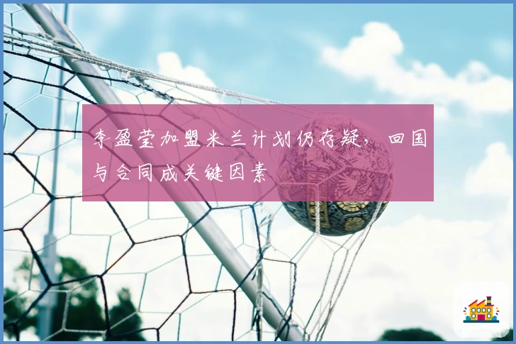 李盈莹加盟米兰计划仍存疑,回国与合同成关键因素