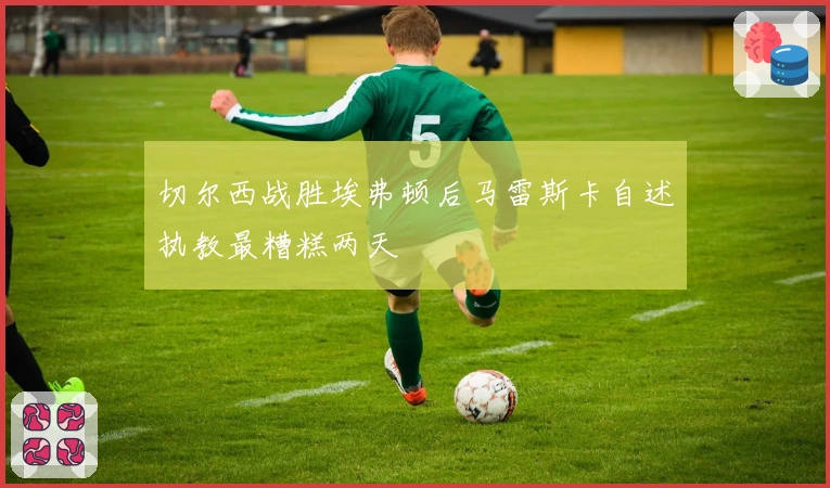 切尔西战胜埃弗顿后马雷斯卡自述执教最糟糕两天