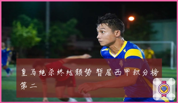 皇马绝杀终结颓势 暂居西甲积分榜第二