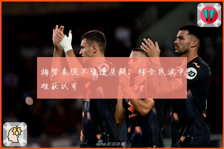 梅努表现不佳遭质疑：转会风波中难获认可