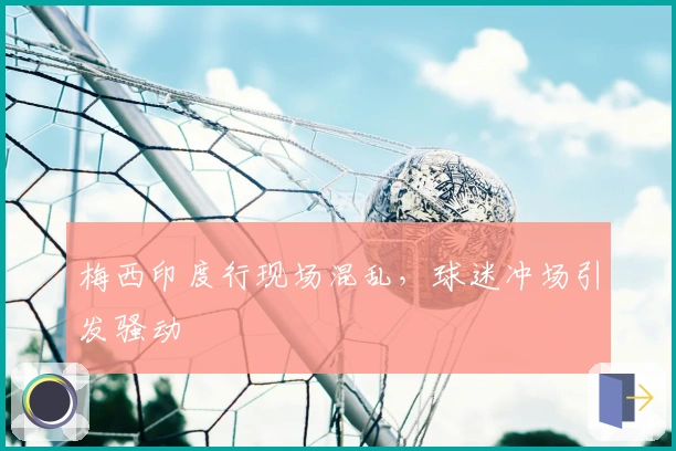 梅西印度行现场混乱,球迷冲场引发骚动