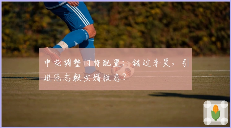 申花调整门将配置：错过李昊，引进范志毅女婿救急？