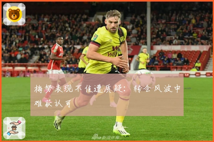 梅努表现不佳遭质疑：转会风波中难获认可