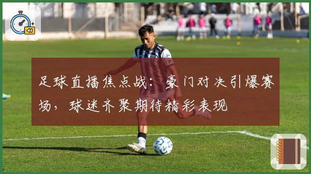 足球直播焦点战：豪门对决引爆赛场，球迷齐聚期待精彩表现