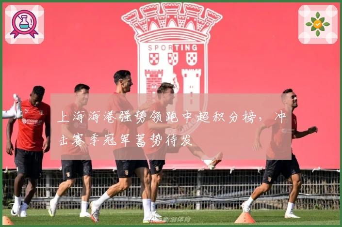 上海海港强势领跑中超积分榜，冲击赛季冠军蓄势待发