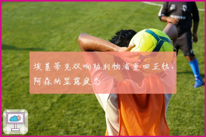 埃基蒂克双响助利物浦重回正轨，阿森纳显露疲态