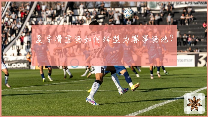 夏季滑雪场如何转型为赛事场地？