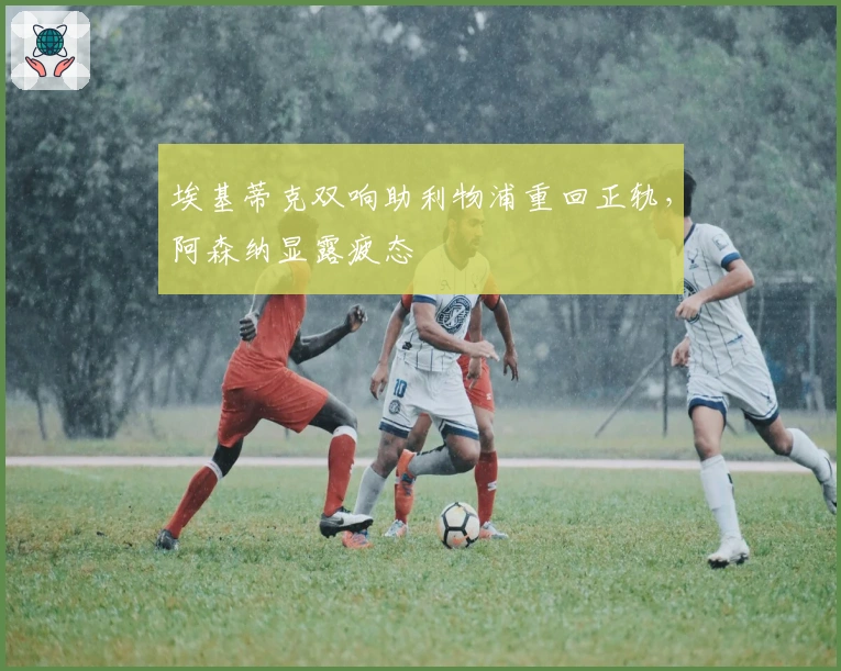 埃基蒂克双响助利物浦重回正轨，阿森纳显露疲态